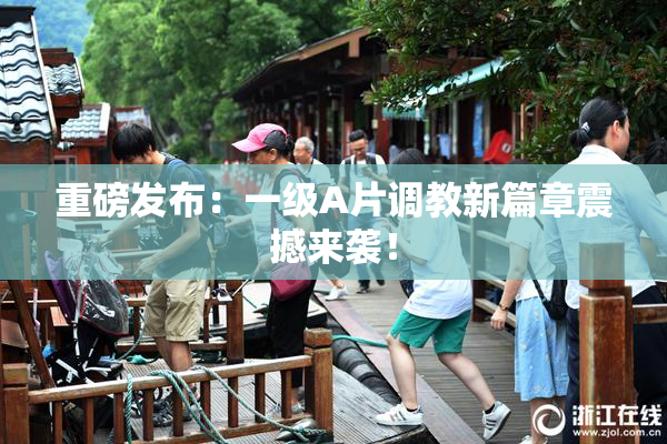 重磅发布：一级A片调教新篇章震撼来袭！