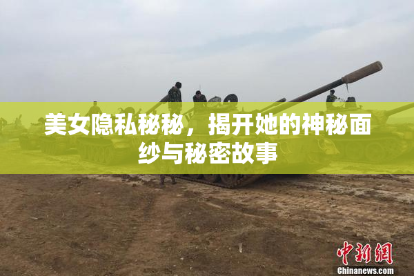 美女隐私秘秘，揭开她的神秘面纱与秘密故事