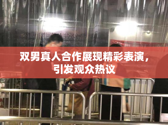 双男真人合作展现精彩表演，引发观众热议