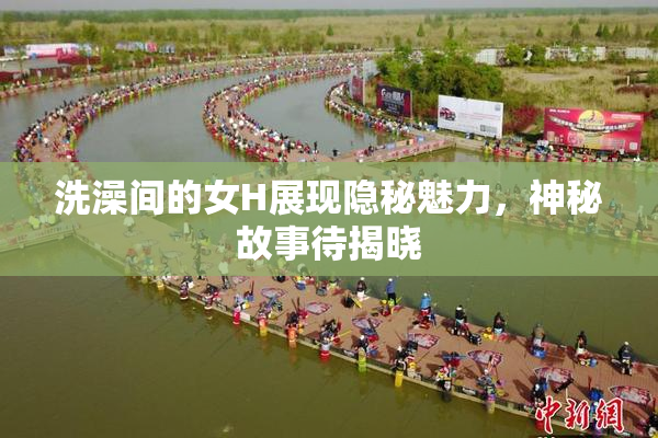 洗澡间的女H展现隐秘魅力，神秘故事待揭晓