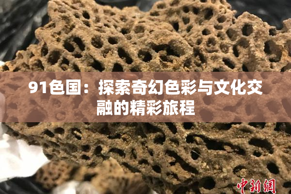 91色国：探索奇幻色彩与文化交融的精彩旅程