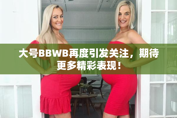 大号BBWB再度引发关注，期待更多精彩表现！
