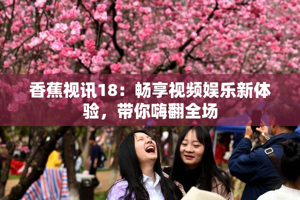 香蕉视讯18：畅享视频娱乐新体验，带你嗨翻全场