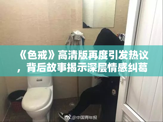 《色戒》高清版再度引发热议，背后故事揭示深层情感纠葛