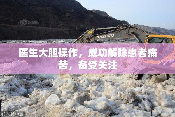 医生大胆操作，成功解除患者痛苦，备受关注