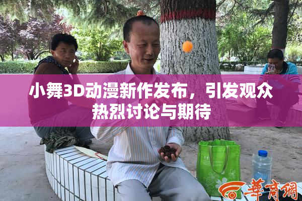 小舞3D动漫新作发布，引发观众热烈讨论与期待