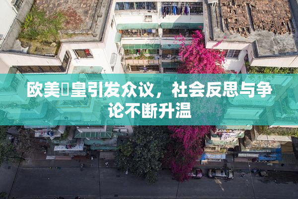 欧美嘼皇引发众议，社会反思与争论不断升温