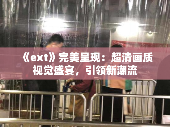 《ext》完美呈现：超清画质视觉盛宴，引领新潮流