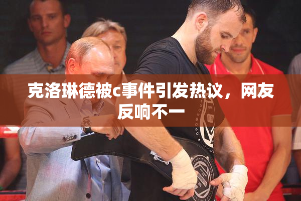 克洛琳德被c事件引发热议，网友反响不一