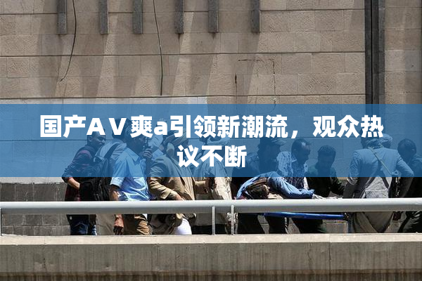 国产AⅤ爽a引领新潮流，观众热议不断