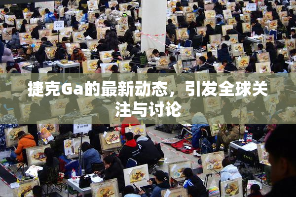 捷克Ga的最新动态，引发全球关注与讨论