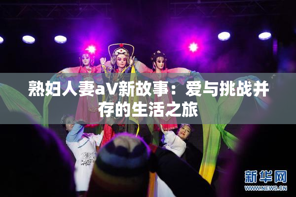 熟妇人妻aV新故事：爱与挑战并存的生活之旅