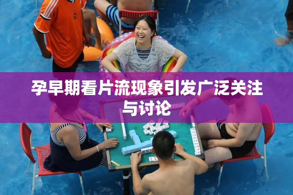 孕早期看片流现象引发广泛关注与讨论