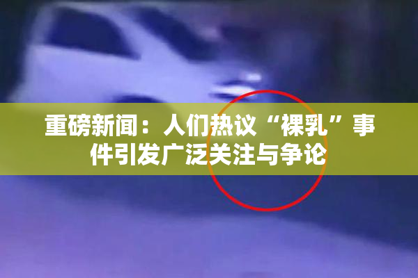 重磅新闻：人们热议“裸乳”事件引发广泛关注与争论