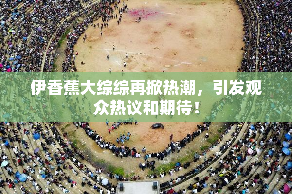伊香蕉大综综再掀热潮，引发观众热议和期待！