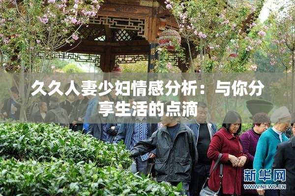 久久人妻少妇情感分析：与你分享生活的点滴