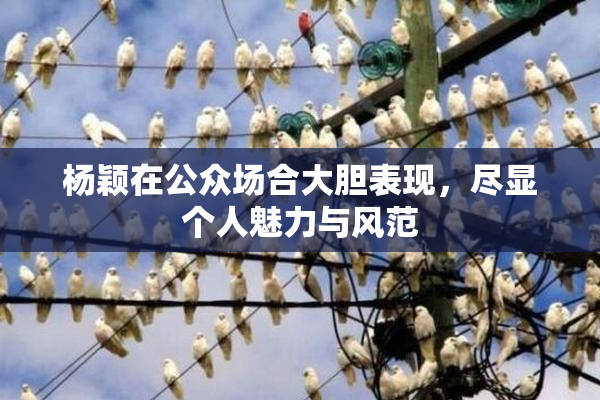 杨颖在公众场合大胆表现，尽显个人魅力与风范
