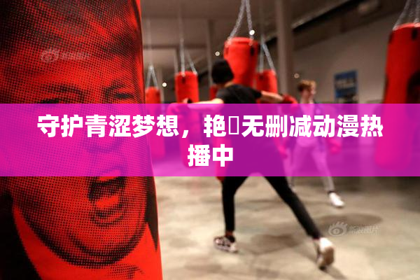守护青涩梦想，艳鉧无删减动漫热播中