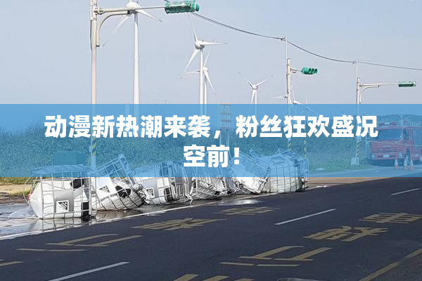 动漫新热潮来袭，粉丝狂欢盛况空前！