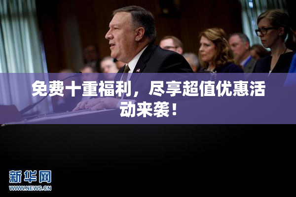 免费十重福利，尽享超值优惠活动来袭！