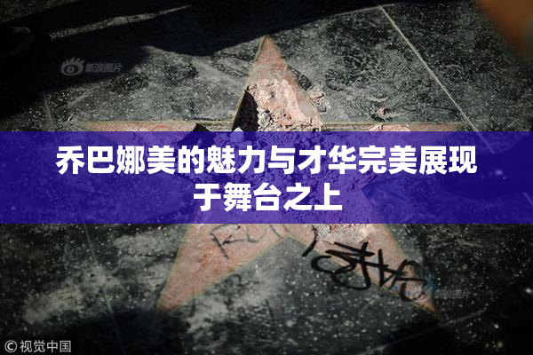 乔巴娜美的魅力与才华完美展现于舞台之上