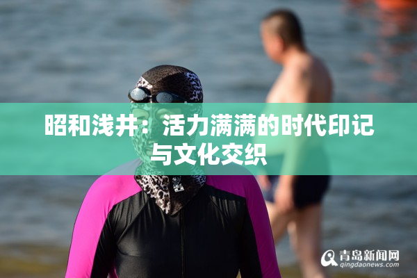 昭和浅井：活力满满的时代印记与文化交织