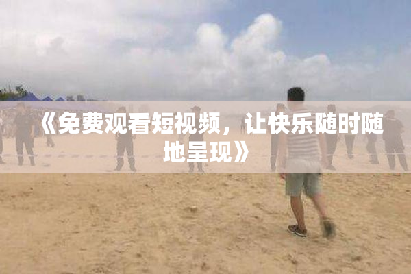 《免费观看短视频，让快乐随时随地呈现》
