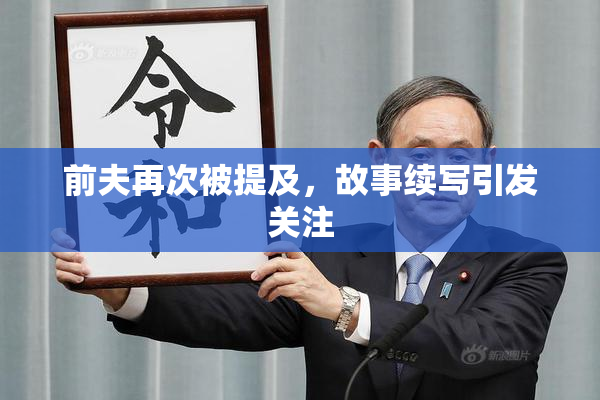 前夫再次被提及，故事续写引发关注