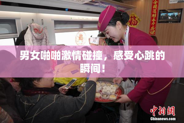 男女啪啪激情碰撞，感受心跳的瞬间！