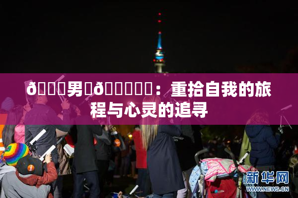 😚男‌🍌❌‌：重拾自我的旅程与心灵的追寻
