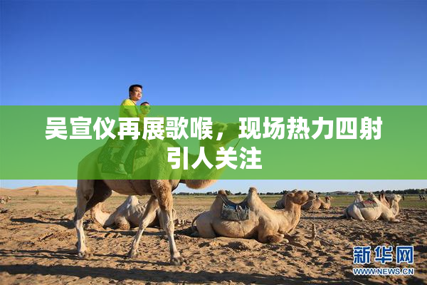 吴宣仪再展歌喉，现场热力四射引人关注