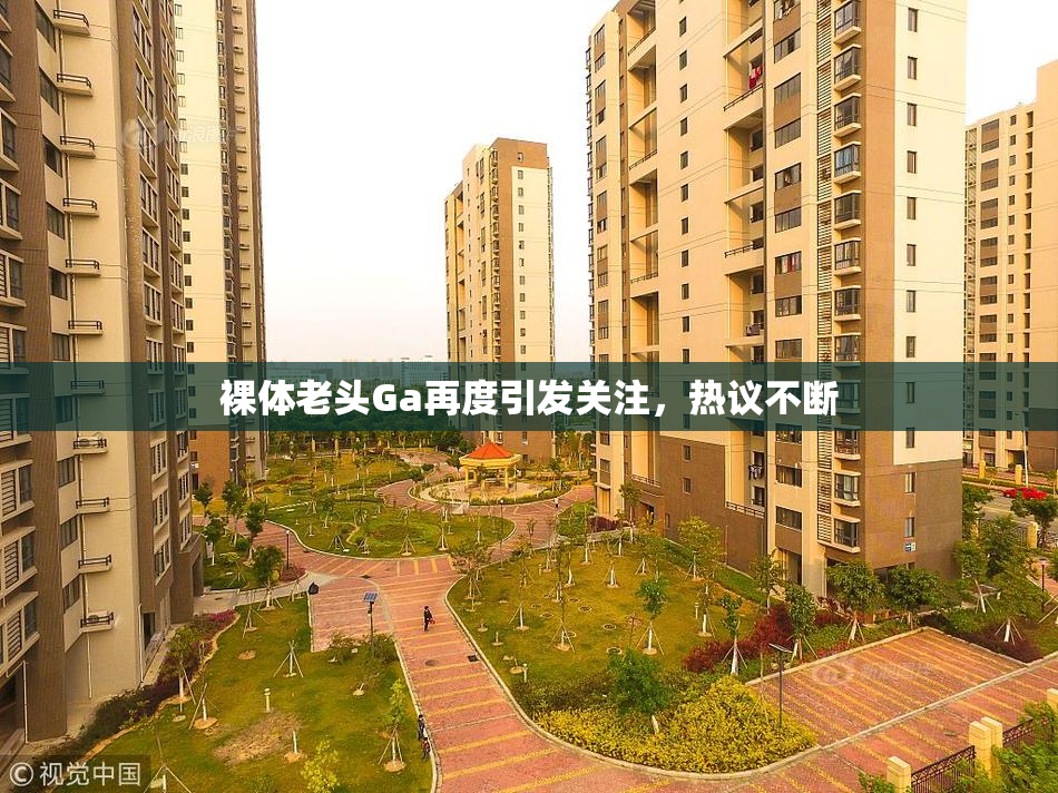 裸体老头Ga再度引发关注，热议不断