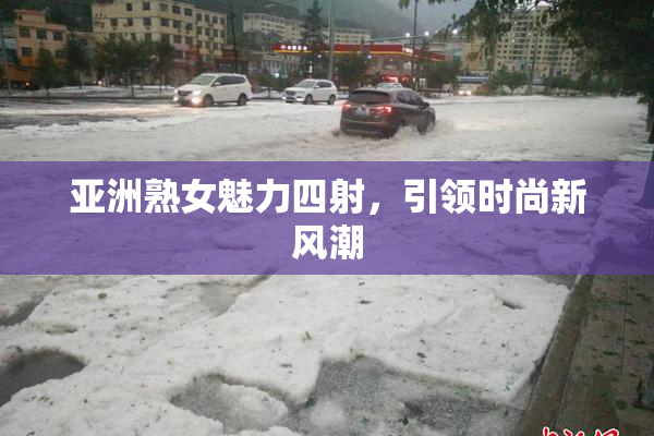 亚洲熟女魅力四射，引领时尚新风潮