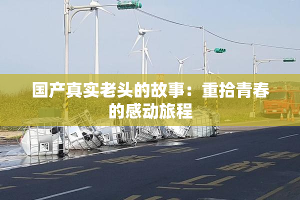 国产真实老头的故事：重拾青春的感动旅程