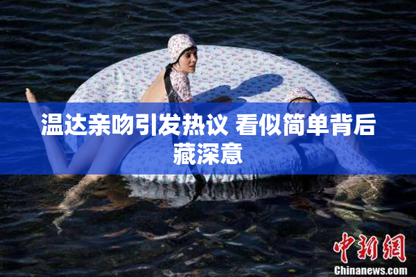 温达亲吻引发热议 看似简单背后藏深意