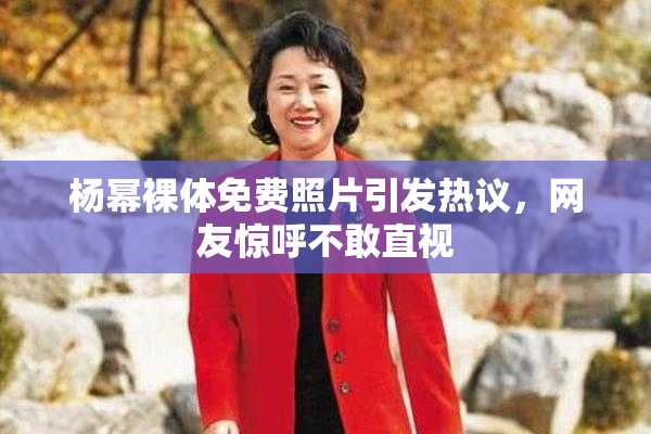 杨幂裸体免费照片引发热议，网友惊呼不敢直视