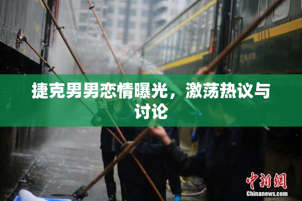 捷克男男恋情曝光，激荡热议与讨论