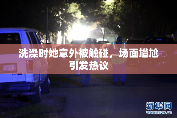 洗澡时她意外被触碰，场面尴尬引发热议
