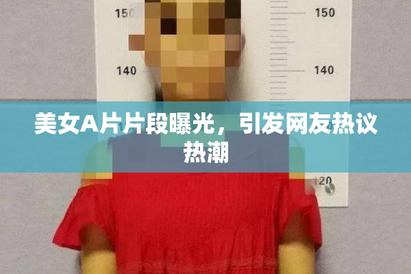 美女A片片段曝光，引发网友热议热潮