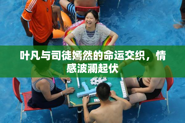 叶凡与司徒嫣然的命运交织，情感波澜起伏