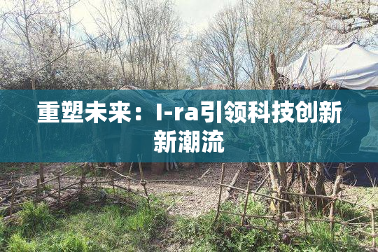 重塑未来：I-ra引领科技创新新潮流