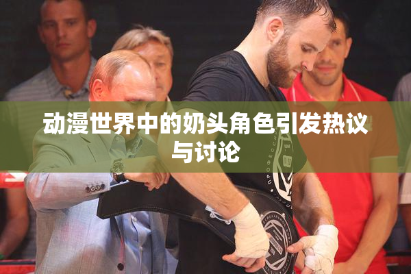 动漫世界中的奶头角色引发热议与讨论
