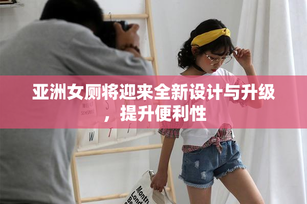 亚洲女厕将迎来全新设计与升级，提升便利性