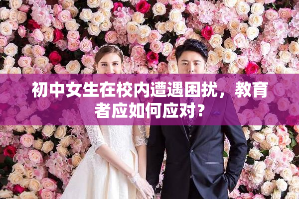 初中女生在校内遭遇困扰，教育者应如何应对？