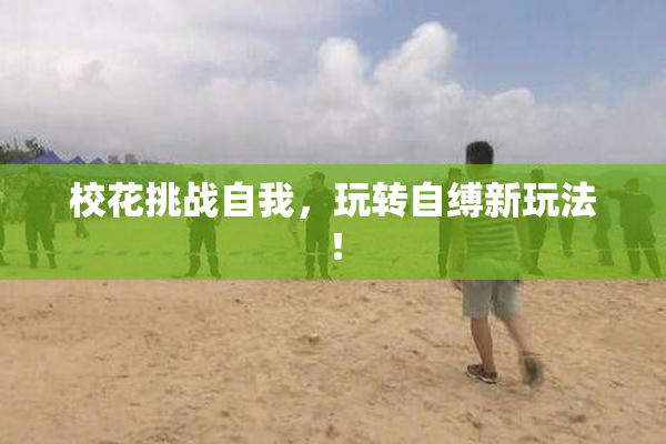 校花挑战自我，玩转自缚新玩法！