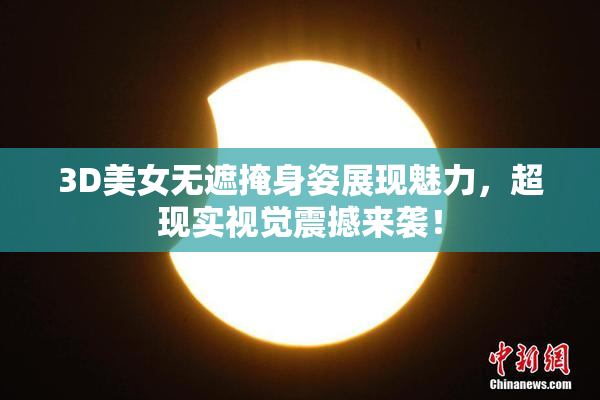 3D美女无遮掩身姿展现魅力，超现实视觉震撼来袭！