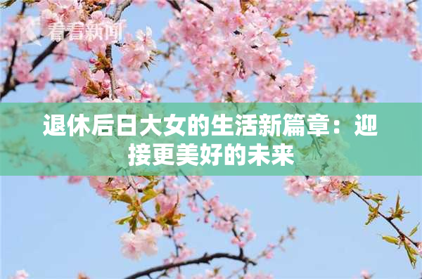 退休后日大女的生活新篇章：迎接更美好的未来