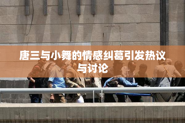 唐三与小舞的情感纠葛引发热议与讨论