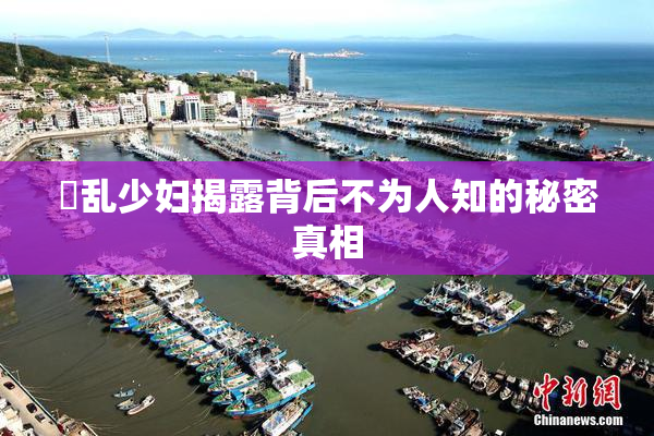 婬乱少妇揭露背后不为人知的秘密真相