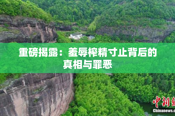 重磅揭露：羞辱榨精寸止背后的真相与罪恶